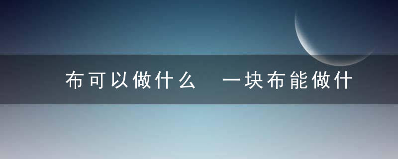 布可以做什么 一块布能做什么手工